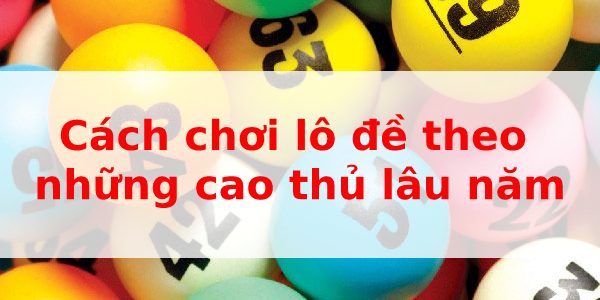Cách chơi lô đề theo những cao thủ lâu năm